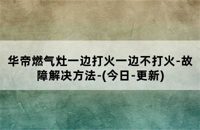 华帝燃气灶一边打火一边不打火-故障解决方法-(今日-更新)