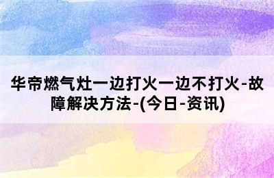 华帝燃气灶一边打火一边不打火-故障解决方法-(今日-资讯)