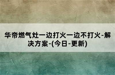 华帝燃气灶一边打火一边不打火-解决方案-(今日-更新)