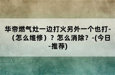 华帝燃气灶一边打火另外一个也打-（怎么维修）？怎么消除？-(今日-推荐)