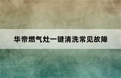 华帝燃气灶一键清洗常见故障