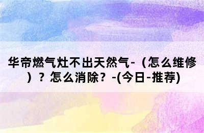 华帝燃气灶不出天然气-（怎么维修）？怎么消除？-(今日-推荐)