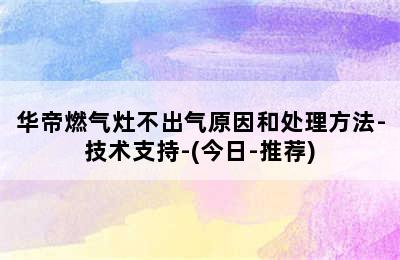 华帝燃气灶不出气原因和处理方法-技术支持-(今日-推荐)