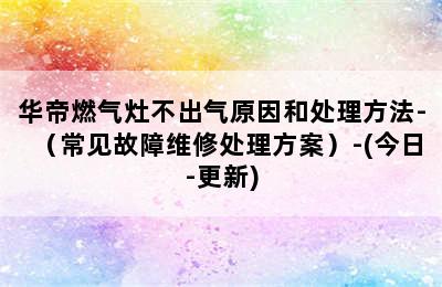 华帝燃气灶不出气原因和处理方法-（常见故障维修处理方案）-(今日-更新)