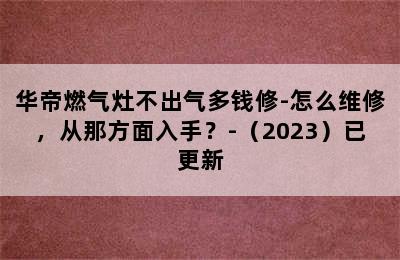 华帝燃气灶不出气多钱修-怎么维修，从那方面入手？-（2023）已更新