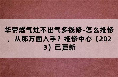 华帝燃气灶不出气多钱修-怎么维修，从那方面入手？维修中心（2023）已更新