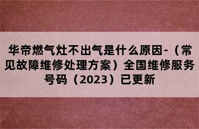 华帝燃气灶不出气是什么原因-（常见故障维修处理方案）全国维修服务号码（2023）已更新