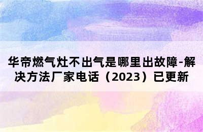 华帝燃气灶不出气是哪里出故障-解决方法厂家电话（2023）已更新