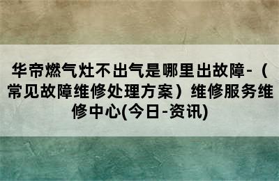 华帝燃气灶不出气是哪里出故障-（常见故障维修处理方案）维修服务维修中心(今日-资讯)