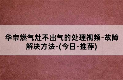 华帝燃气灶不出气的处理视频-故障解决方法-(今日-推荐)