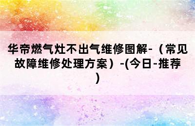 华帝燃气灶不出气维修图解-（常见故障维修处理方案）-(今日-推荐)