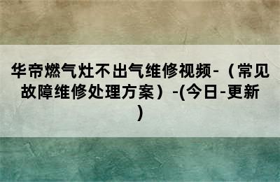 华帝燃气灶不出气维修视频-（常见故障维修处理方案）-(今日-更新)