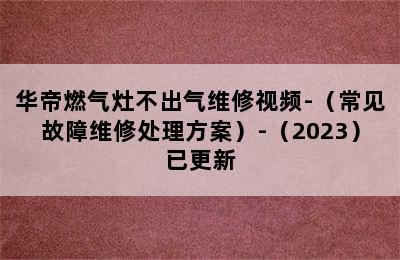 华帝燃气灶不出气维修视频-（常见故障维修处理方案）-（2023）已更新