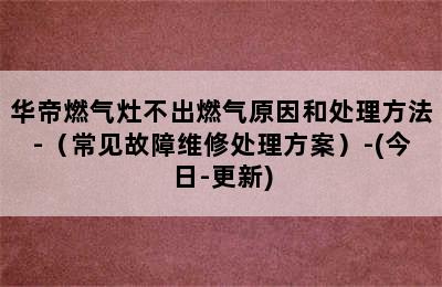 华帝燃气灶不出燃气原因和处理方法-（常见故障维修处理方案）-(今日-更新)