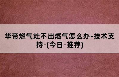 华帝燃气灶不出燃气怎么办-技术支持-(今日-推荐)