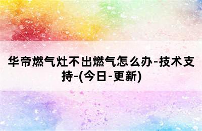 华帝燃气灶不出燃气怎么办-技术支持-(今日-更新)