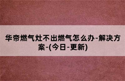 华帝燃气灶不出燃气怎么办-解决方案-(今日-更新)