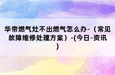 华帝燃气灶不出燃气怎么办-（常见故障维修处理方案）-(今日-资讯)