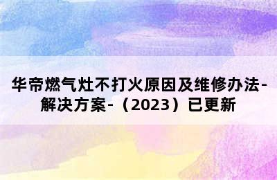 华帝燃气灶不打火原因及维修办法-解决方案-（2023）已更新