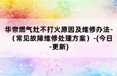 华帝燃气灶不打火原因及维修办法-（常见故障维修处理方案）-(今日-更新)