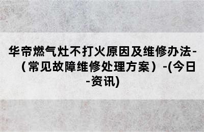 华帝燃气灶不打火原因及维修办法-（常见故障维修处理方案）-(今日-资讯)