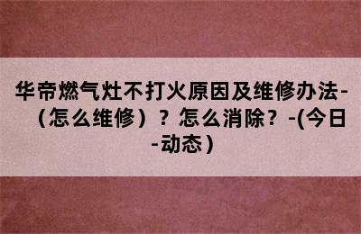 华帝燃气灶不打火原因及维修办法-（怎么维修）？怎么消除？-(今日-动态）