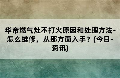 华帝燃气灶不打火原因和处理方法-怎么维修，从那方面入手？(今日-资讯)