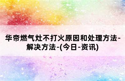 华帝燃气灶不打火原因和处理方法-解决方法-(今日-资讯)