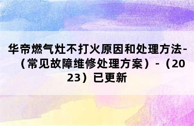 华帝燃气灶不打火原因和处理方法-（常见故障维修处理方案）-（2023）已更新