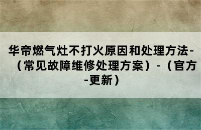 华帝燃气灶不打火原因和处理方法-（常见故障维修处理方案）-（官方-更新）