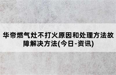 华帝燃气灶不打火原因和处理方法故障解决方法(今日-资讯)