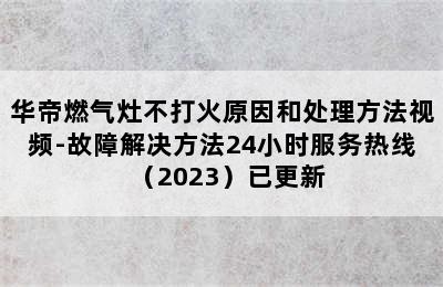 华帝燃气灶不打火原因和处理方法视频-故障解决方法24小时服务热线（2023）已更新