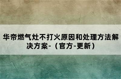 华帝燃气灶不打火原因和处理方法解决方案-（官方-更新）