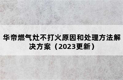 华帝燃气灶不打火原因和处理方法解决方案（2023更新）