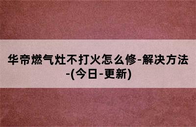 华帝燃气灶不打火怎么修-解决方法-(今日-更新)