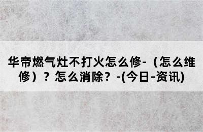 华帝燃气灶不打火怎么修-（怎么维修）？怎么消除？-(今日-资讯)