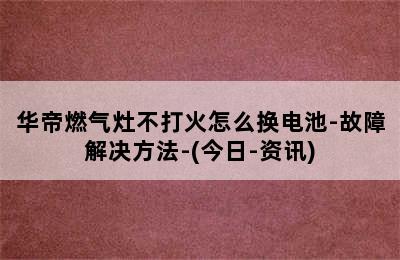 华帝燃气灶不打火怎么换电池-故障解决方法-(今日-资讯)