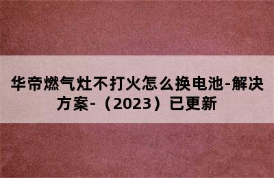 华帝燃气灶不打火怎么换电池-解决方案-（2023）已更新