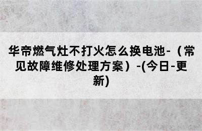 华帝燃气灶不打火怎么换电池-（常见故障维修处理方案）-(今日-更新)