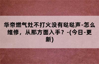 华帝燃气灶不打火没有哒哒声-怎么维修，从那方面入手？-(今日-更新)