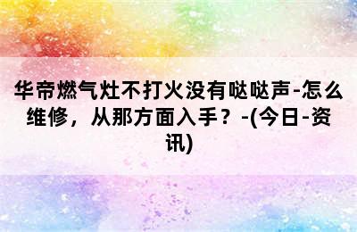 华帝燃气灶不打火没有哒哒声-怎么维修，从那方面入手？-(今日-资讯)