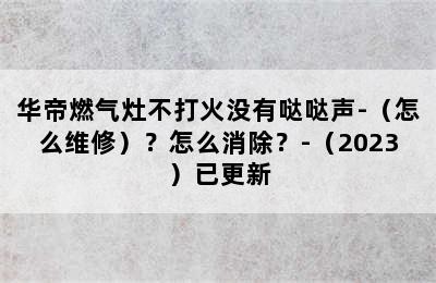 华帝燃气灶不打火没有哒哒声-（怎么维修）？怎么消除？-（2023）已更新