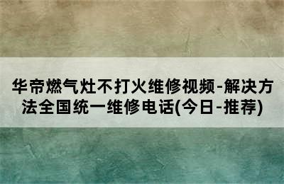 华帝燃气灶不打火维修视频-解决方法全国统一维修电话(今日-推荐)