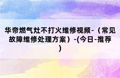 华帝燃气灶不打火维修视频-（常见故障维修处理方案）-(今日-推荐)