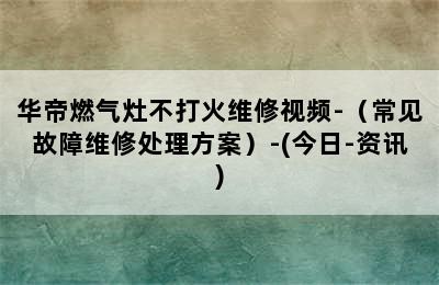 华帝燃气灶不打火维修视频-（常见故障维修处理方案）-(今日-资讯)