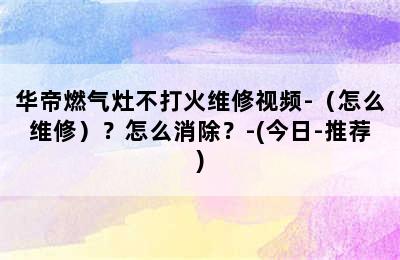 华帝燃气灶不打火维修视频-（怎么维修）？怎么消除？-(今日-推荐)