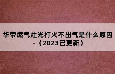 华帝燃气灶光打火不出气是什么原因-（2023已更新）