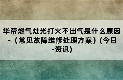 华帝燃气灶光打火不出气是什么原因-（常见故障维修处理方案）(今日-资讯)