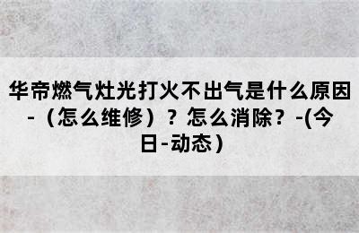 华帝燃气灶光打火不出气是什么原因-（怎么维修）？怎么消除？-(今日-动态）