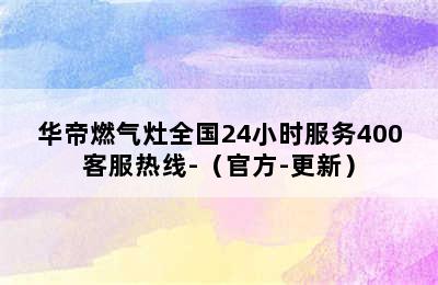 华帝燃气灶全国24小时服务400客服热线-（官方-更新）